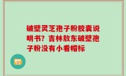 破壁灵芝孢子粉胶囊说明书？吉林敖东破壁孢子粉没有小看帽标