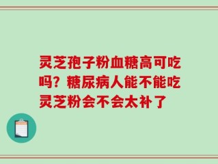 灵芝孢子粉血糖高可吃吗？糖尿病人能不能吃灵芝粉会不会太补了