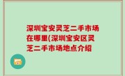 深圳宝安灵芝二手市场在哪里(深圳宝安区灵芝二手市场地点介绍