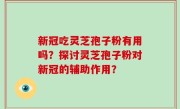 新冠吃灵芝孢子粉有用吗？探讨灵芝孢子粉对新冠的辅助作用？