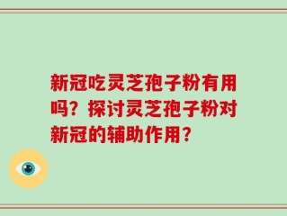 新冠吃灵芝孢子粉有用吗？探讨灵芝孢子粉对新冠的辅助作用？