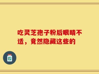 吃灵芝孢子粉后眼睛不适，竟然隐藏这些的