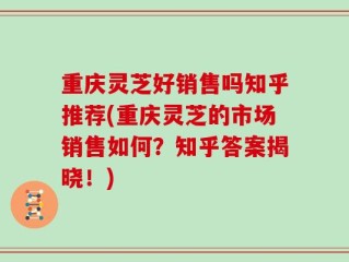 重庆灵芝好销售吗知乎推荐(重庆灵芝的市场销售如何？知乎答案揭晓！)
