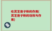 吃灵芝孢子粉的作用(灵芝孢子粉的功效与作用)