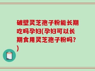 破壁灵芝孢子粉能长期吃吗孕妇(孕妇可以长期食用灵芝孢子粉吗？)