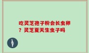 吃灵芝孢子粉会长虫卵？灵芝夏天生虫子吗