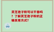 灵芝孢子粉可以干吞吗？了解灵芝孢子粉的正确食用方式？
