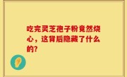 吃完灵芝孢子粉竟然烧心，这背后隐藏了什么的？