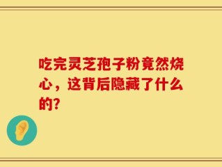 吃完灵芝孢子粉竟然烧心，这背后隐藏了什么的？