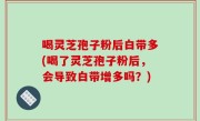 喝灵芝孢子粉后白带多(喝了灵芝孢子粉后，会导致白带增多吗？)