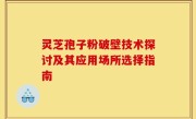 灵芝孢子粉破壁技术探讨及其应用场所选择指南