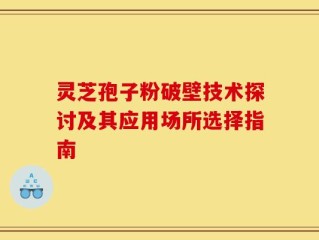 灵芝孢子粉破壁技术探讨及其应用场所选择指南