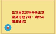 云芝堂灵芝孢子粉云芝堂灵芝孢子粉：功效与服用建议)