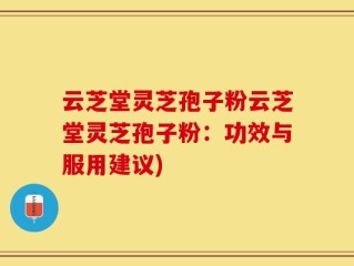云芝堂灵芝孢子粉云芝堂灵芝孢子粉：功效与服用建议)