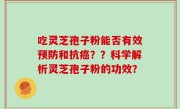 吃灵芝孢子粉能否有效预防和抗癌？？科学解析灵芝孢子粉的功效？