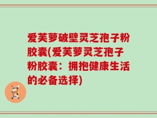爱芙萝破壁灵芝孢子粉胶囊(爱芙萝灵芝孢子粉胶囊：拥抱健康生活的必备选择)