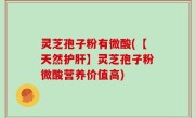 灵芝孢子粉有微酸(【天然护肝】灵芝孢子粉微酸营养价值高)