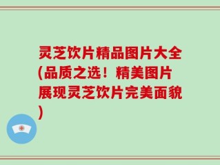灵芝饮片精品图片大全(品质之选！精美图片展现灵芝饮片完美面貌)