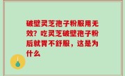 破壁灵芝孢子粉服用无效？吃灵芝破壁孢子粉后就胃不舒服，这是为什么