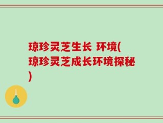 琼珍灵芝生长 环境(琼珍灵芝成长环境探秘)