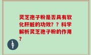 灵芝孢子粉是否具有软化肝脏的功效??科学解析灵芝孢子粉的作用?