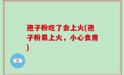 孢子粉吃了会上火(孢子粉易上火，小心食用)