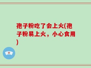 孢子粉吃了会上火(孢子粉易上火，小心食用)