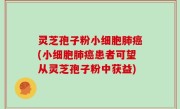 灵芝孢子粉小细胞肺癌(小细胞肺癌患者可望从灵芝孢子粉中获益)