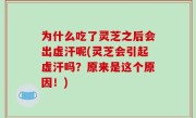 为什么吃了灵芝之后会出虚汗呢(灵芝会引起虚汗吗？原来是这个原因！)