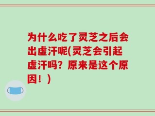 为什么吃了灵芝之后会出虚汗呢(灵芝会引起虚汗吗？原来是这个原因！)