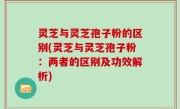 灵芝与灵芝孢子粉的区别(灵芝与灵芝孢子粉：两者的区别及功效解析)