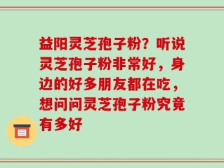 益阳灵芝孢子粉？听说灵芝孢子粉非常好，身边的好多朋友都在吃，想问问灵芝孢子粉究竟有多好