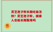 灵芝孢子粉长期吃能怎样？灵芝孢子粉，健康人也能长期服用吗