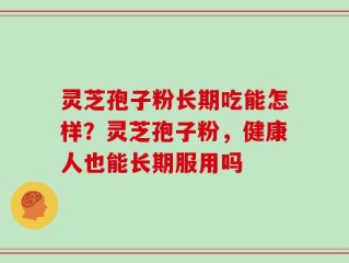 灵芝孢子粉长期吃能怎样？灵芝孢子粉，健康人也能长期服用吗