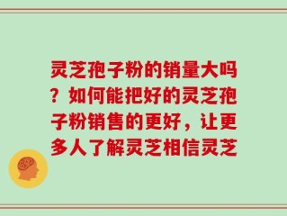 灵芝孢子粉的销量大吗？如何能把好的灵芝孢子粉销售的更好，让更多人了解灵芝相信灵芝