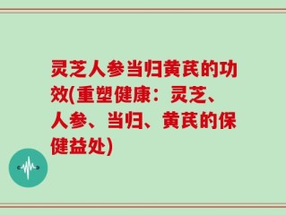灵芝人参当归黄芪的功效(重塑健康：灵芝、人参、当归、黄芪的保健益处)