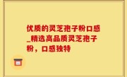 优质的灵芝孢子粉口感_精选高品质灵芝孢子粉，口感独特