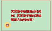 灵芝孢子粉服用的时间长？灵芝孢子粉的正确服用方法和效果？