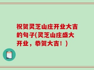 祝贺灵芝山庄开业大吉的句子(灵芝山庄盛大开业，恭贺大吉！)