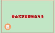 泰山灵芝面膜美白方法