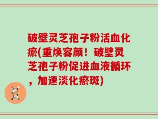 破壁灵芝孢子粉活血化瘀(重焕容颜！破壁灵芝孢子粉促进血液循环，加速淡化瘀斑)