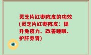 灵芝片红枣陈皮的功效(灵芝片红枣陈皮：提升免疫力、改善睡眠、护肝养胃)