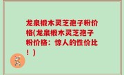 龙泉椴木灵芝孢子粉价格(龙泉椴木灵芝孢子粉价格：惊人的性价比！)