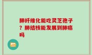肺纤维化能吃灵芝孢子？肺结核能发展到肺癌吗