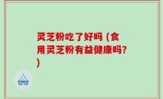 灵芝粉吃了好吗 (食用灵芝粉有益健康吗？)