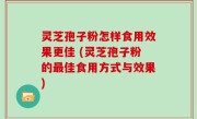 灵芝孢子粉怎样食用效果更佳 (灵芝孢子粉的最佳食用方式与效果)
