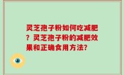 灵芝孢子粉如何吃减肥？灵芝孢子粉的减肥效果和正确食用方法？