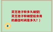 灵芝孢子粉多久破壁(灵芝孢子粉破壁后食用的最佳时间是多久？)