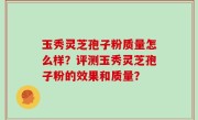 玉秀灵芝孢子粉质量怎么样？评测玉秀灵芝孢子粉的效果和质量？