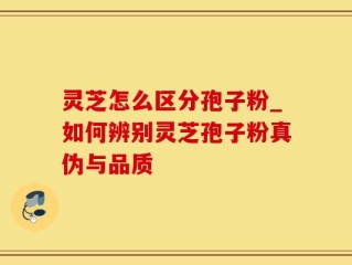 灵芝怎么区分孢子粉_如何辨别灵芝孢子粉真伪与品质